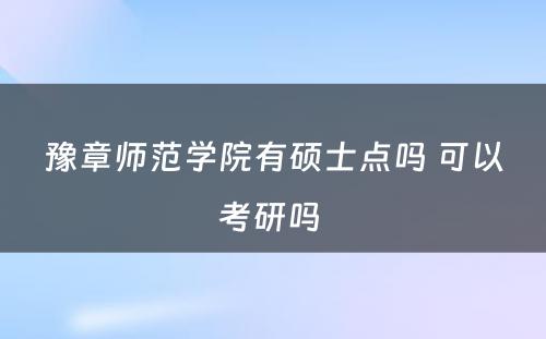 豫章师范学院有硕士点吗 可以考研吗 