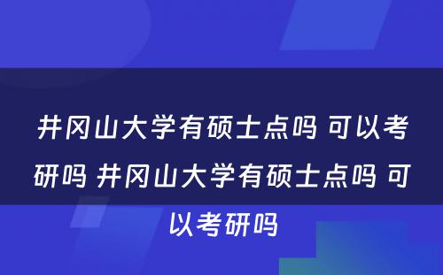 井冈山大学有硕士点吗 可以考研吗 井冈山大学有硕士点吗 可以考研吗