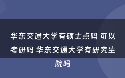 华东交通大学有硕士点吗 可以考研吗 华东交通大学有研究生院吗