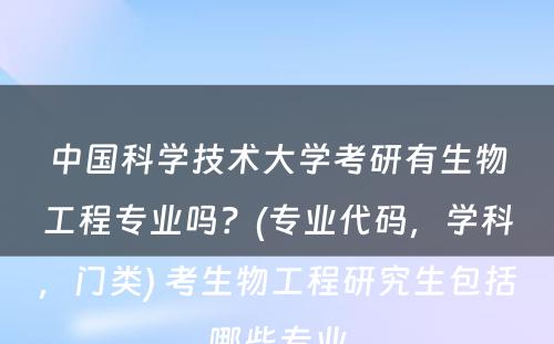 中国科学技术大学考研有生物工程专业吗？(专业代码，学科，门类) 考生物工程研究生包括哪些专业