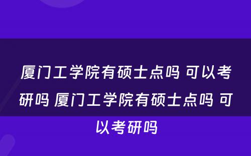 厦门工学院有硕士点吗 可以考研吗 厦门工学院有硕士点吗 可以考研吗