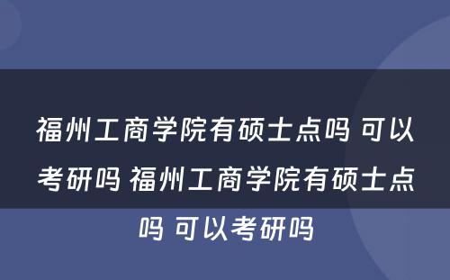 福州工商学院有硕士点吗 可以考研吗 福州工商学院有硕士点吗 可以考研吗