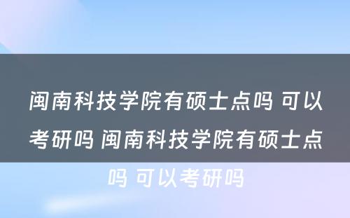 闽南科技学院有硕士点吗 可以考研吗 闽南科技学院有硕士点吗 可以考研吗