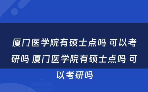 厦门医学院有硕士点吗 可以考研吗 厦门医学院有硕士点吗 可以考研吗