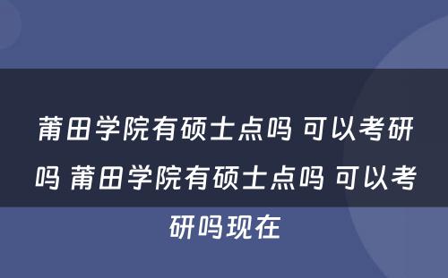 莆田学院有硕士点吗 可以考研吗 莆田学院有硕士点吗 可以考研吗现在