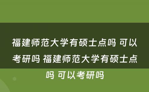 福建师范大学有硕士点吗 可以考研吗 福建师范大学有硕士点吗 可以考研吗