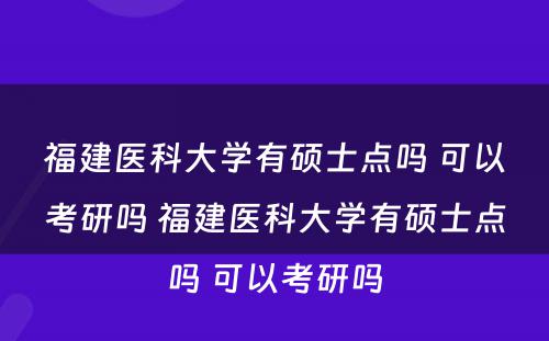 福建医科大学有硕士点吗 可以考研吗 福建医科大学有硕士点吗 可以考研吗