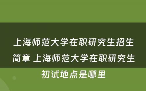 上海师范大学在职研究生招生简章 上海师范大学在职研究生初试地点是哪里