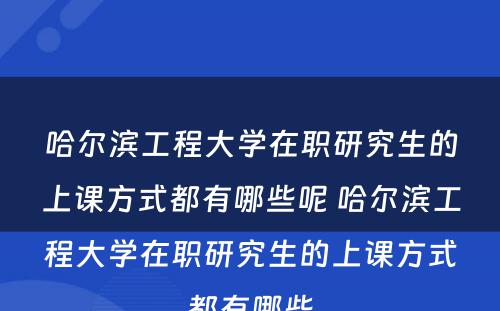 哈尔滨工程大学在职研究生的上课方式都有哪些呢 哈尔滨工程大学在职研究生的上课方式都有哪些