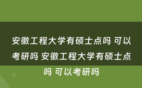 安徽工程大学有硕士点吗 可以考研吗 安徽工程大学有硕士点吗 可以考研吗