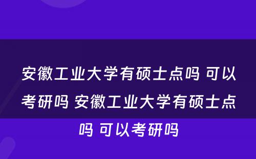 安徽工业大学有硕士点吗 可以考研吗 安徽工业大学有硕士点吗 可以考研吗