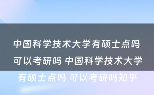 中国科学技术大学有硕士点吗 可以考研吗 中国科学技术大学有硕士点吗 可以考研吗知乎