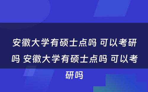 安徽大学有硕士点吗 可以考研吗 安徽大学有硕士点吗 可以考研吗