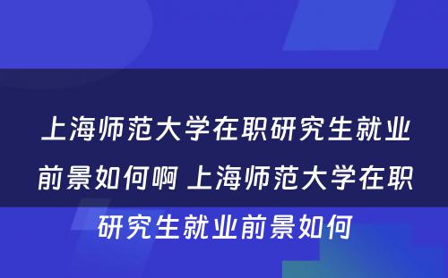 上海师范大学在职研究生就业前景如何啊 上海师范大学在职研究生就业前景如何