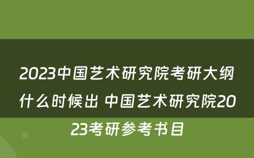 2023中国艺术研究院考研大纲什么时候出 中国艺术研究院2023考研参考书目