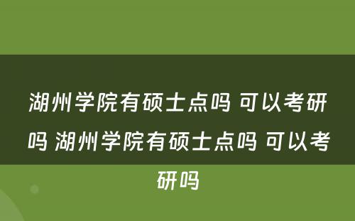 湖州学院有硕士点吗 可以考研吗 湖州学院有硕士点吗 可以考研吗