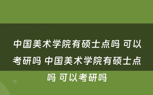 中国美术学院有硕士点吗 可以考研吗 中国美术学院有硕士点吗 可以考研吗