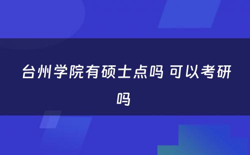 台州学院有硕士点吗 可以考研吗 