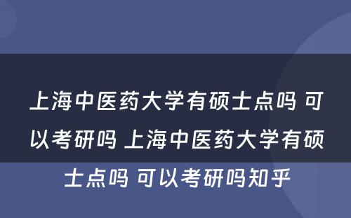 上海中医药大学有硕士点吗 可以考研吗 上海中医药大学有硕士点吗 可以考研吗知乎