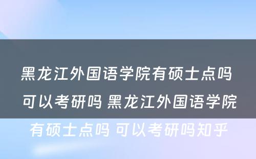 黑龙江外国语学院有硕士点吗 可以考研吗 黑龙江外国语学院有硕士点吗 可以考研吗知乎