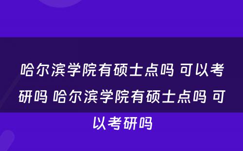 哈尔滨学院有硕士点吗 可以考研吗 哈尔滨学院有硕士点吗 可以考研吗