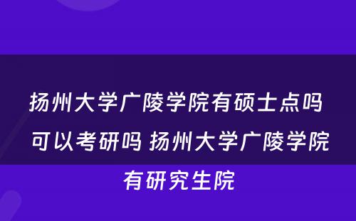 扬州大学广陵学院有硕士点吗 可以考研吗 扬州大学广陵学院有研究生院