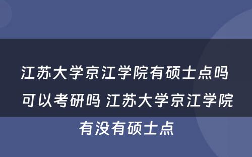 江苏大学京江学院有硕士点吗 可以考研吗 江苏大学京江学院有没有硕士点