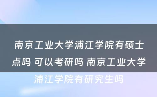 南京工业大学浦江学院有硕士点吗 可以考研吗 南京工业大学浦江学院有研究生吗