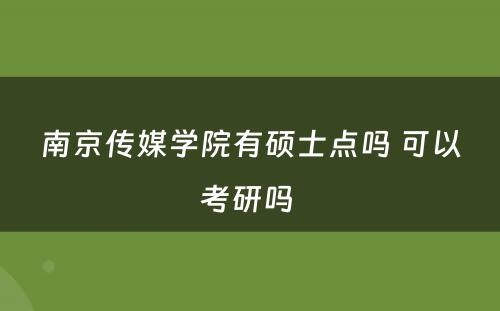 南京传媒学院有硕士点吗 可以考研吗 