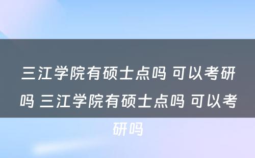 三江学院有硕士点吗 可以考研吗 三江学院有硕士点吗 可以考研吗