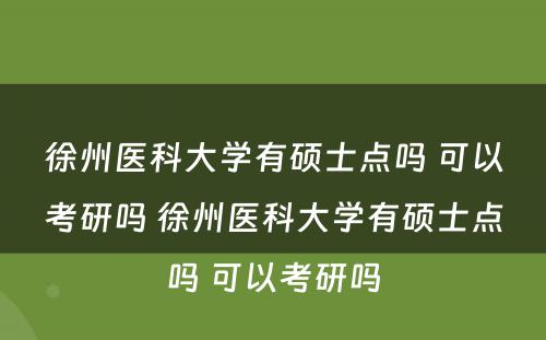 徐州医科大学有硕士点吗 可以考研吗 徐州医科大学有硕士点吗 可以考研吗