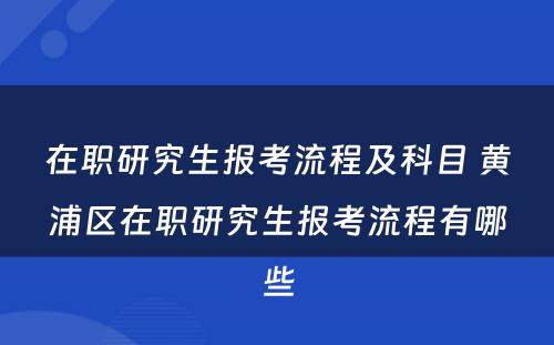 在职研究生报考流程及科目 黄浦区在职研究生报考流程有哪些