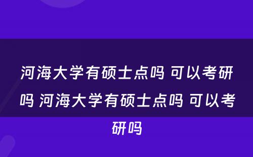 河海大学有硕士点吗 可以考研吗 河海大学有硕士点吗 可以考研吗