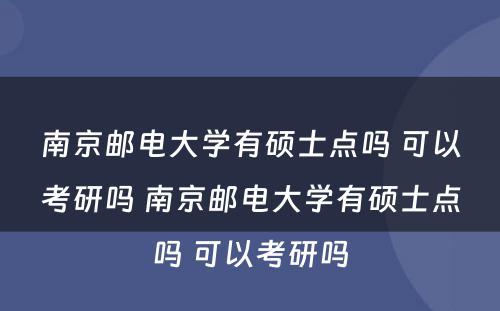 南京邮电大学有硕士点吗 可以考研吗 南京邮电大学有硕士点吗 可以考研吗