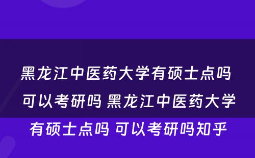 黑龙江中医药大学有硕士点吗 可以考研吗 黑龙江中医药大学有硕士点吗 可以考研吗知乎