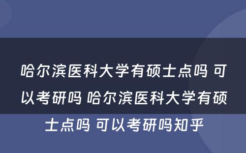 哈尔滨医科大学有硕士点吗 可以考研吗 哈尔滨医科大学有硕士点吗 可以考研吗知乎