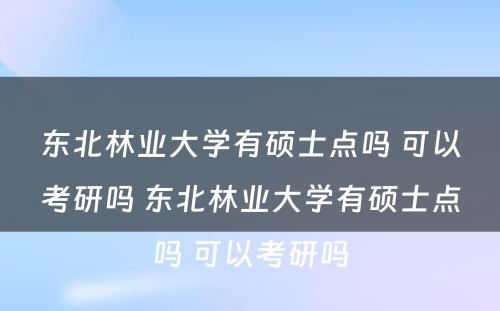 东北林业大学有硕士点吗 可以考研吗 东北林业大学有硕士点吗 可以考研吗