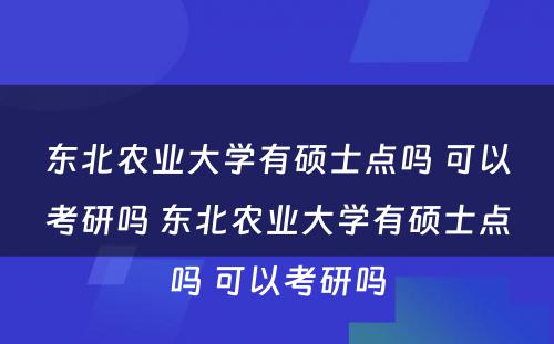 东北农业大学有硕士点吗 可以考研吗 东北农业大学有硕士点吗 可以考研吗