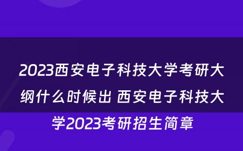 2023西安电子科技大学考研大纲什么时候出 西安电子科技大学2023考研招生简章
