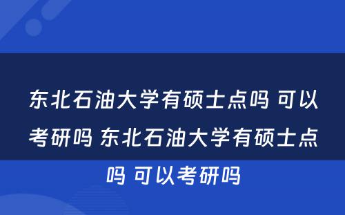 东北石油大学有硕士点吗 可以考研吗 东北石油大学有硕士点吗 可以考研吗