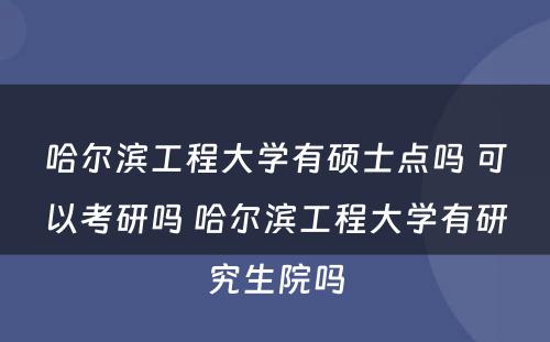 哈尔滨工程大学有硕士点吗 可以考研吗 哈尔滨工程大学有研究生院吗