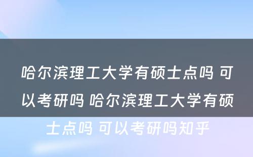 哈尔滨理工大学有硕士点吗 可以考研吗 哈尔滨理工大学有硕士点吗 可以考研吗知乎