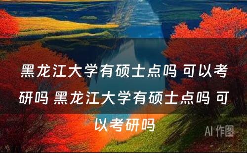 黑龙江大学有硕士点吗 可以考研吗 黑龙江大学有硕士点吗 可以考研吗