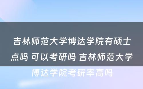 吉林师范大学博达学院有硕士点吗 可以考研吗 吉林师范大学博达学院考研率高吗