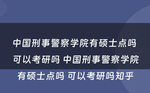 中国刑事警察学院有硕士点吗 可以考研吗 中国刑事警察学院有硕士点吗 可以考研吗知乎