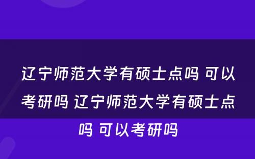 辽宁师范大学有硕士点吗 可以考研吗 辽宁师范大学有硕士点吗 可以考研吗