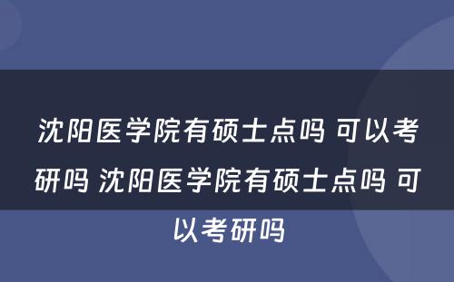 沈阳医学院有硕士点吗 可以考研吗 沈阳医学院有硕士点吗 可以考研吗