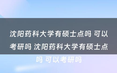 沈阳药科大学有硕士点吗 可以考研吗 沈阳药科大学有硕士点吗 可以考研吗