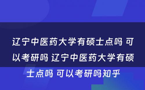 辽宁中医药大学有硕士点吗 可以考研吗 辽宁中医药大学有硕士点吗 可以考研吗知乎