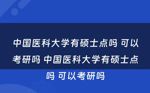 中国医科大学有硕士点吗 可以考研吗 中国医科大学有硕士点吗 可以考研吗